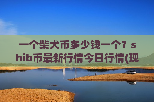 一个柴犬币多少钱一个？shib币最新行情今日行情(现价0.00020183元)