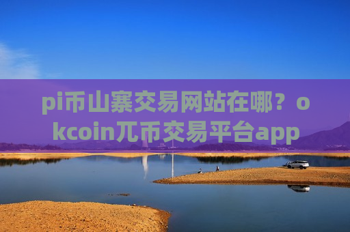 pi币山寨交易网站在哪？okcoin兀币交易平台app