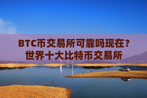 BTC币交易所可靠吗现在？世界十大比特币交易所