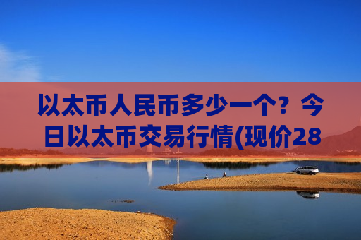 以太币人民币多少一个？今日以太币交易行情(现价28424.8元)