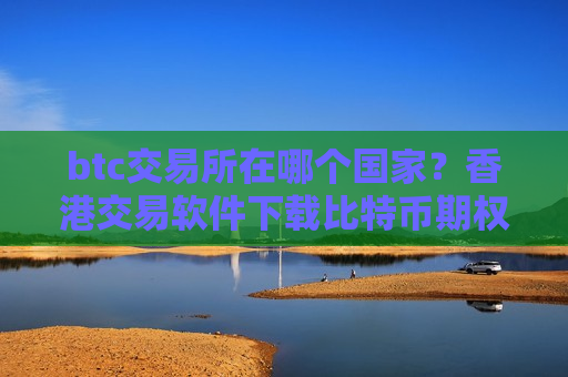 btc交易所在哪个国家?香港交易软件下载比特币期权-第1张图片-币圈网 btc交易所在哪个国家?香港交易软件下载比特币期权-第1张图片-币圈网