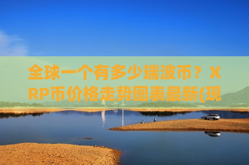 全球一个有多少瑞波币？XRP币价格走势图表最新(现价17.6089元)