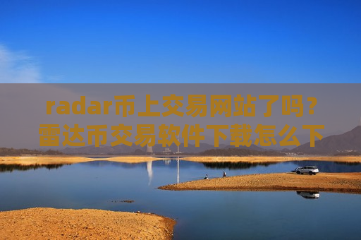 radar币上交易网站了吗？雷达币交易软件下载怎么下载不了了