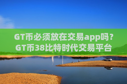 GT币必须放在交易app吗？GT币38比特时代交易平台