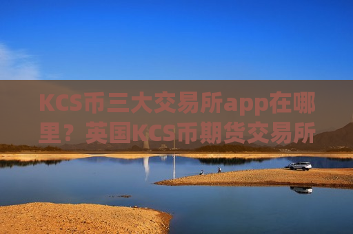 KCS币三大交易所app在哪里？英国KCS币期货交易所