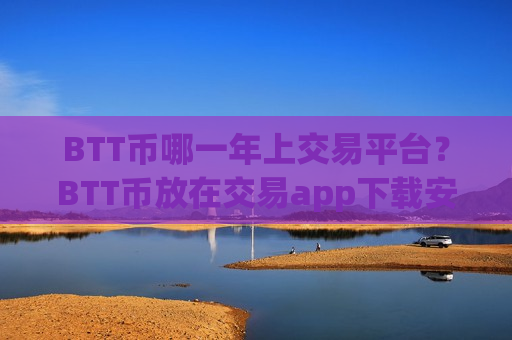 BTT币哪一年上交易平台？BTT币放在交易app下载安全