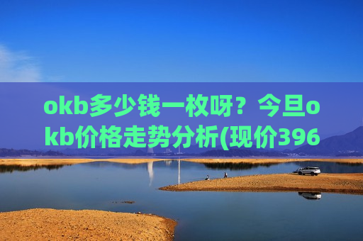 okb多少钱一枚呀？今旦okb价格走势分析(现价396.305元)