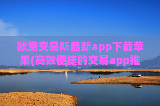 欧意交易所最新app下载苹果(高效便捷的交易app推荐)