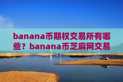 banana币期权交易所有哪些？banana币芝麻网交易网站官网