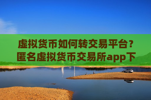 虚拟货币如何转交易平台？匿名虚拟货币交易所app下载-第1张图片-币圈网