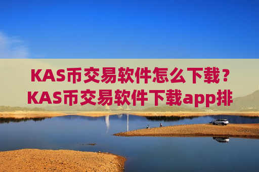 KAS币交易软件怎么下载？KAS币交易软件下载app排行