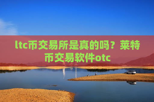 ltc币交易所是真的吗？莱特币交易软件otc
