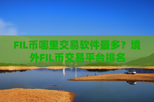 FIL币哪里交易软件最多？境外FIL币交易平台排名