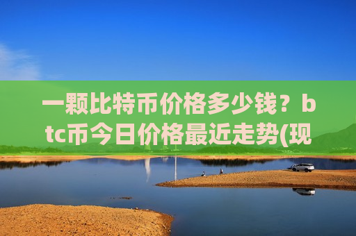 一颗比特币价格多少钱？btc币今日价格最近走势(现价749582.56元)