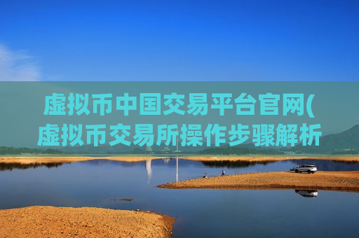 虚拟币中国交易平台官网(虚拟币交易所操作步骤解析)