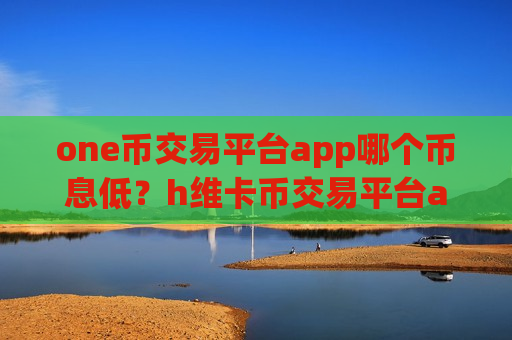 one币交易平台app哪个币息低？h维卡币交易平台app