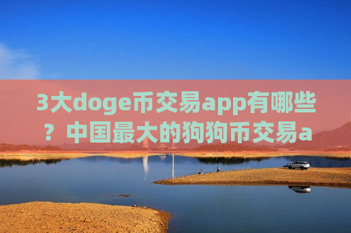 3大doge币交易app有哪些？中国最大的狗狗币交易app下载