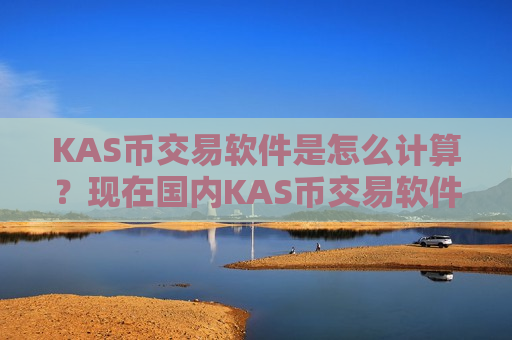 KAS币交易软件是怎么计算？现在国内KAS币交易软件下载