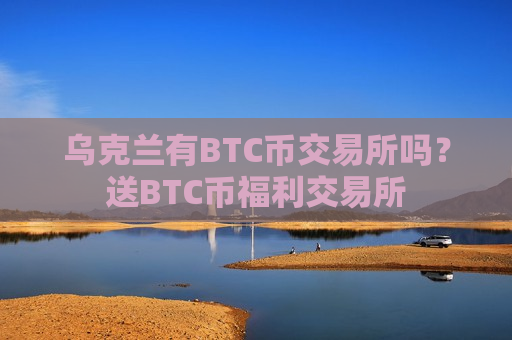 乌克兰有BTC币交易所吗？送BTC币福利交易所