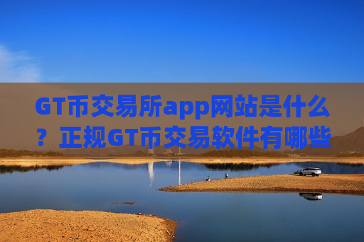 GT币交易所app网站是什么？正规GT币交易软件有哪些软件