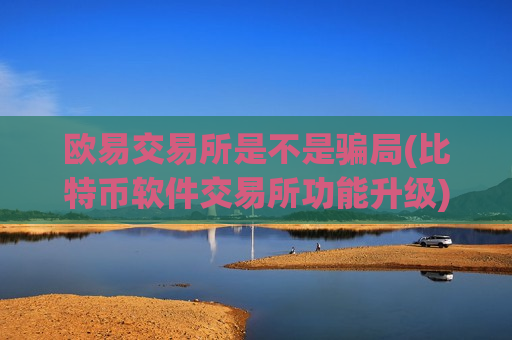 欧易交易所是不是骗局(比特币软件交易所功能升级)