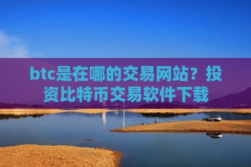 btc是在哪的交易网站？投资比特币交易软件下载