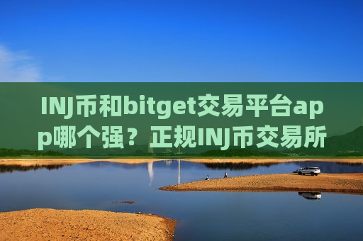 INJ币和bitget交易平台app哪个强？正规INJ币交易所推荐