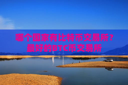 哪个国家有比特币交易所？最好的BTC币交易所