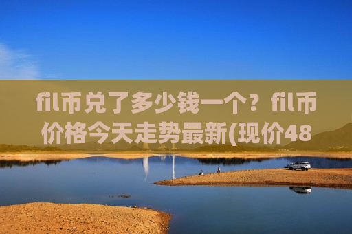 fil币兑了多少钱一个？fil币价格今天走势最新(现价48.4316元)