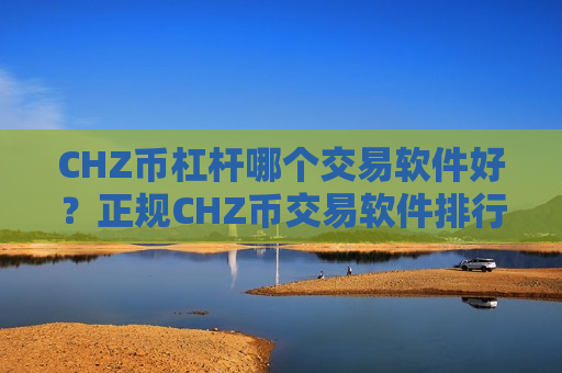 CHZ币杠杆哪个交易软件好？正规CHZ币交易软件排行榜