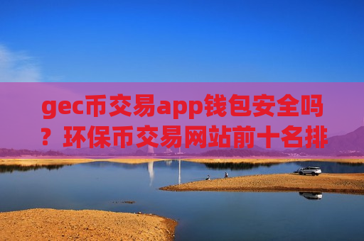 gec币交易app钱包安全吗？环保币交易网站前十名排名