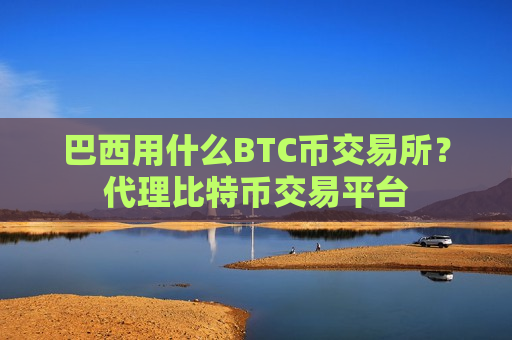 巴西用什么BTC币交易所？代理比特币交易平台-第1张图片-币圈网