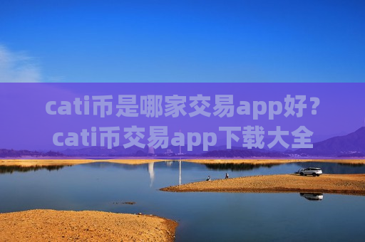 cati币是哪家交易app好？cati币交易app下载大全