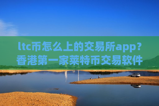 ltc币怎么上的交易所app？香港第一家莱特币交易软件下载