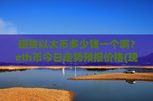 现货以太币多少钱一个啊？eth币今日走势预报价格(现价28467.06元)