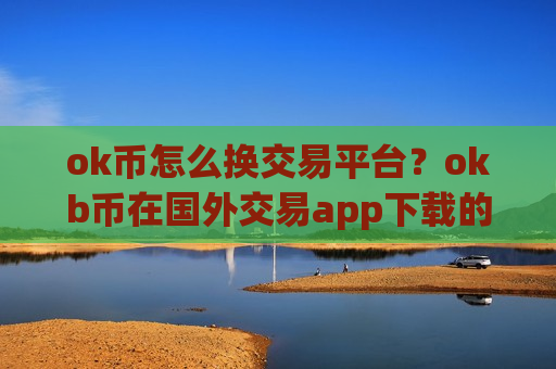 ok币怎么换交易平台？okb币在国外交易app下载的
