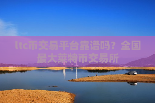 ltc币交易平台靠谱吗？全国最大莱特币交易所