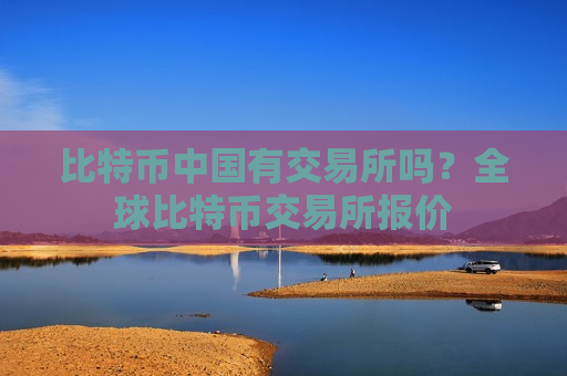 比特币中国有交易所吗？全球比特币交易所报价
