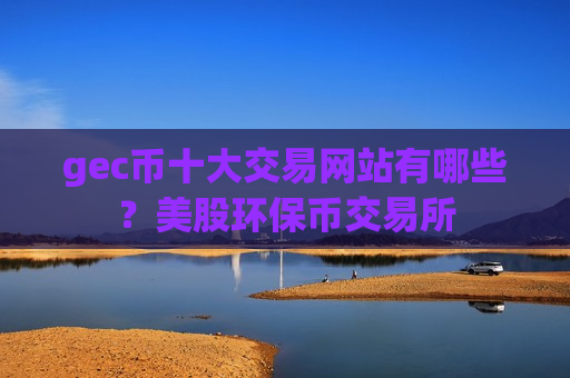 gec币十大交易网站有哪些？美股环保币交易所