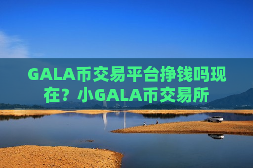 GALA币交易平台挣钱吗现在?小GALA币交易所-第1张图片-币圈网 GALA币交易平台挣钱吗现在?小GALA币交易所-第1张图片-币圈网