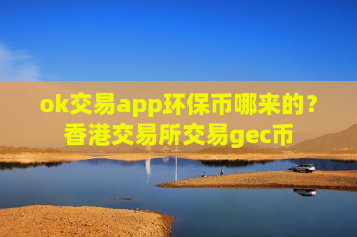 ok交易app环保币哪来的？香港交易所交易gec币