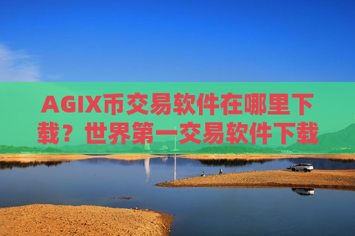 AGIX币交易软件在哪里下载？世界第一交易软件下载AGIX币