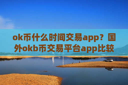 ok币什么时间交易app？国外okb币交易平台app比较