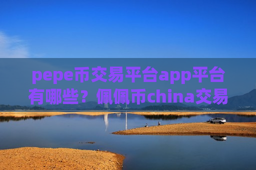 pepe币交易平台app平台有哪些？佩佩币china交易所网址
