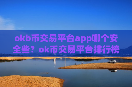 okb币交易平台app哪个安全些？ok币交易平台排行榜
