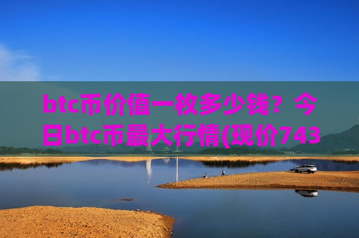 btc币价值一枚多少钱？今日btc币最大行情(现价743982.78元)