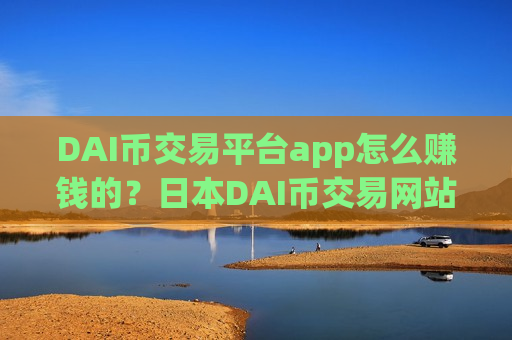 DAI币交易平台app怎么赚钱的？日本DAI币交易网站+开户