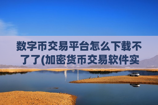 数字币交易平台怎么下载不了了(加密货币交易软件实用功能分享)