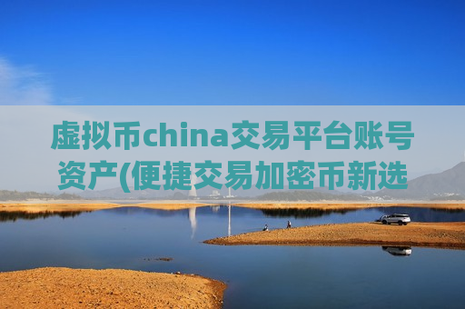 虚拟币china交易平台账号资产(便捷交易加密币新选择)