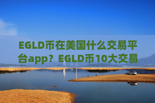 EGLD币在美国什么交易平台app？EGLD币10大交易所排名